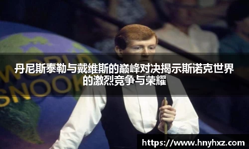 丹尼斯泰勒与戴维斯的巅峰对决揭示斯诺克世界的激烈竞争与荣耀